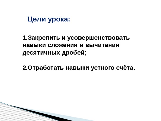 Цели урока: 1.Закрепить и усовершенствовать навыки сложения и вычитания десятичных дробей;  2.Отработать навыки устного счёта.