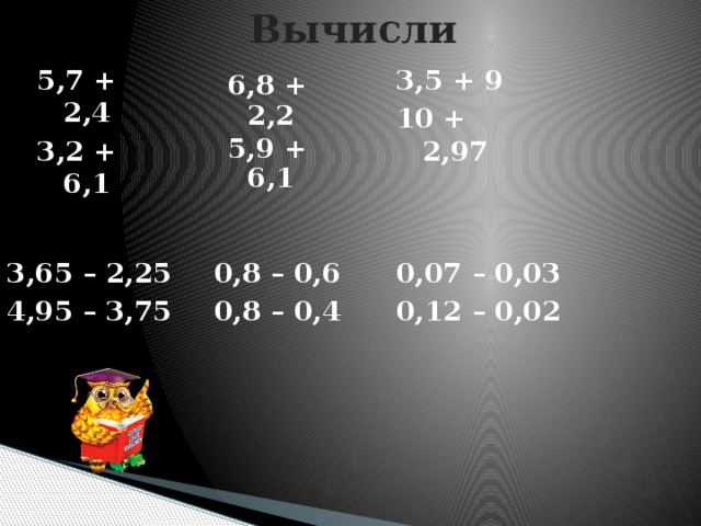 Вычисли 5,7 + 2,4 3,5 + 9 3,2 + 6,1 10 + 2,97   6,8 + 2,2 5,9 + 6,1  0,8 – 0,6 3,65 – 2,25 0,8 – 0,4 4,95 – 3,75    0,07 – 0,03 0,12 – 0,02