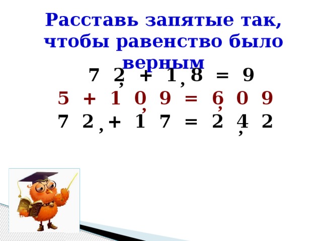 Расставь запятые так, чтобы равенство было верным 7 2 + 1 8 = 9 5 + 1 0 9 = 6 0 9  7 2 + 1 7 = 2 4 2    , , , , , ,