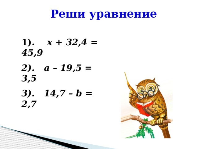 Реши уравнение 1). x + 32,4 = 45,9 2). a – 19,5 = 3,5 3). 14,7 – b = 2,7