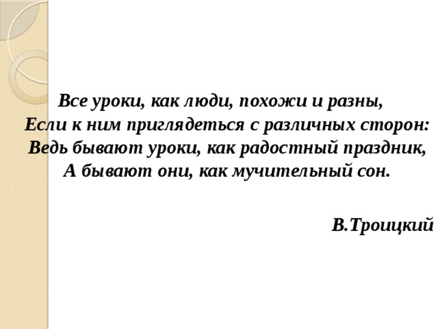 Все уроки, как люди, похожи и разны,  Если к ним приглядеться с различных сторон:  Ведь бывают уроки, как радостный праздник,  А бывают они, как мучительный сон.  В.Троицкий