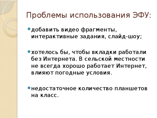 Проблемы использования ЭФУ: добавить видео фрагменты, интерактивные задания, слайд-шоу; хотелось бы, чтобы вкладки работали без Интернета. В сельской местности не всегда хорошо работает Интернет, влияют погодные условия. недостаточное количество планшетов на класс.  