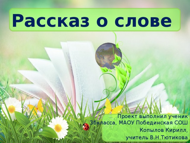 Рассказ о слове  Проект выполнил ученик 3бкласса, МАОУ Побединская СОШ Копылов Кирилл,  учитель В.Н.Тютикова