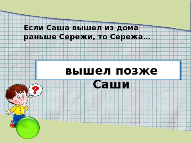 Если Саша вышел из дома раньше Сережи, то Сережа… вышел позже Саши