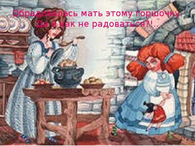 Обрадовалась мать этому горшочку. Да и как не радоваться?!..