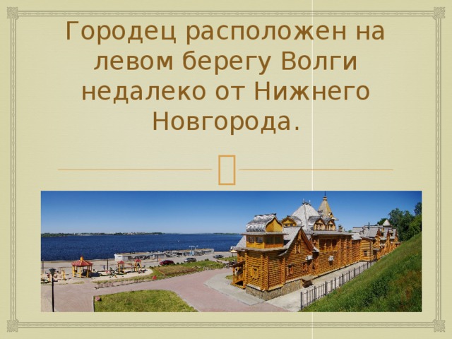 Городец расположен на левом берегу Волги недалеко от Нижнего Новгорода.