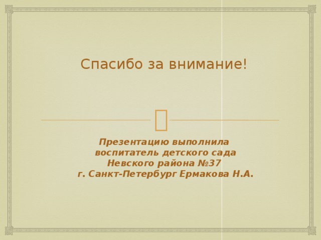 Спасибо за внимание!       Презентацию выполнила  воспитатель детского сада Невского района №37  г. Санкт-Петербург Ермакова Н.А.