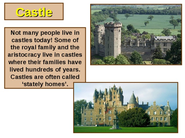 Castle Not many people live in castles today! Some of the royal family and the aristocracy live in castles where their families have lived hundreds of years. Castles are often called ‘stately homes’.