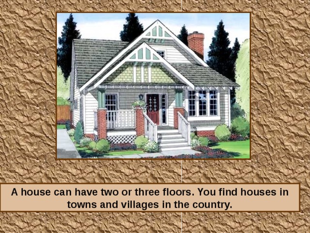 A house can have two or three floors. You find houses in towns and villages in the country.