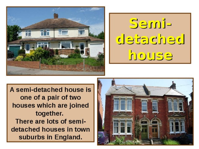 Semi-detached house A semi-detached house is one of a pair of two houses which are joined together. There are lots of semi-detached houses in town suburbs in England.