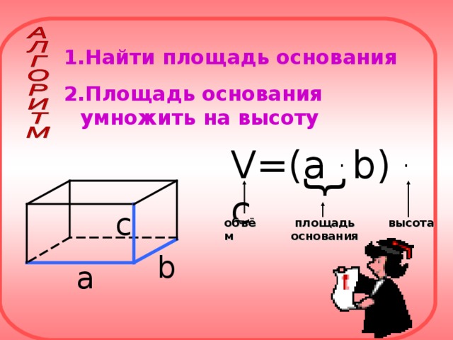 { Найти площадь основания Площадь основания умножить на высоту V=(a . b) . c с площадь основания объём высота b а