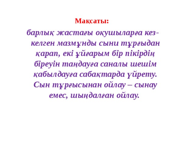 Мақсаты:  барлық жастағы оқушыларға кез-келген мазмұнды сыни тұрғыдан қарап, екі ұйғарым бір пікірдің біреуін таңдауға саналы шешім қабылдауға сабақтарда үйрету. Сын тұрғысынан ойлау – сынау емес, шыңдалған ойлау.