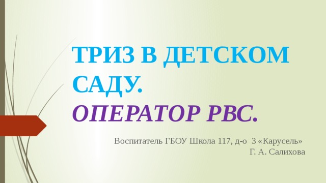 ТРИЗ В ДЕТСКОМ САДУ.  ОПЕРАТОР РВС. Воспитатель ГБОУ Школа 117, д-о 3 «Карусель» Г. А. Салихова