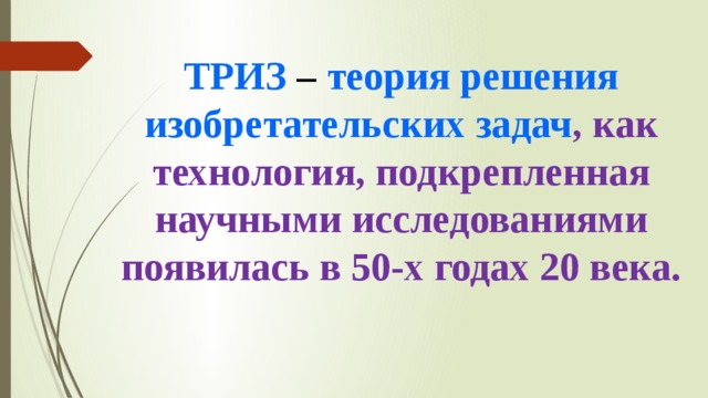 ТРИЗ – теория решения изобретательских задач , как технология, подкрепленная научными исследованиями появилась в 50-х годах 20 века.