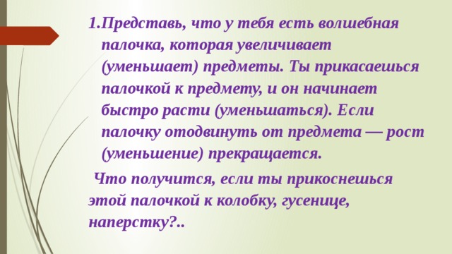 Представь, что у тебя есть волшебная палочка, которая увеличивает (уменьшает) предметы. Ты прика­саешься палочкой к предмету, и он начинает быстро расти (уменьшаться). Если палочку отодвинуть от пред­мета — рост (уменьшение) прекращается.