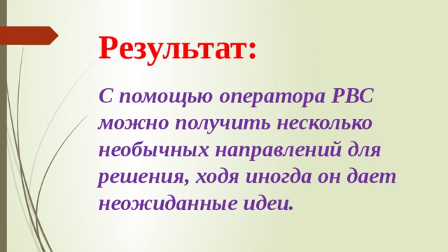 Результат: С помощью оператора РВС можно получить несколько необычных направлений для решения, ходя иногда он дает неожиданные идеи.