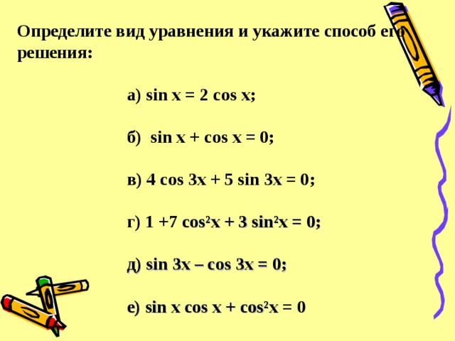 Определите вид уравнения и укажите способ его решения:   а) sin x = 2 cos x;   б )  sin x + cos x = 0;   в ) 4 cos 3x + 5 sin 3x = 0;   г ) 1 +7 cos²x + 3 sin²x = 0;   д )  sin 3x – cos 3x = 0;   е )  sin x cos x + cos²x  = 0
