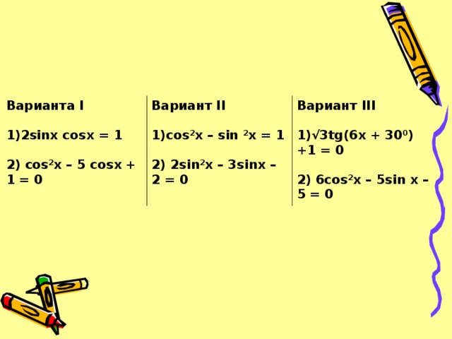 Варианта I  2sinx cosx = 1  Вариант II  cos 2 x – sin 2 x = 1  2) cos 2 x – 5 cosx + 1 = 0 Вариант III  2) 2sin 2 x – 3sinx – 2 = 0 √ 3tg(6x + 30 0 ) +1 = 0  2) 6cos 2 x – 5sin x – 5 = 0