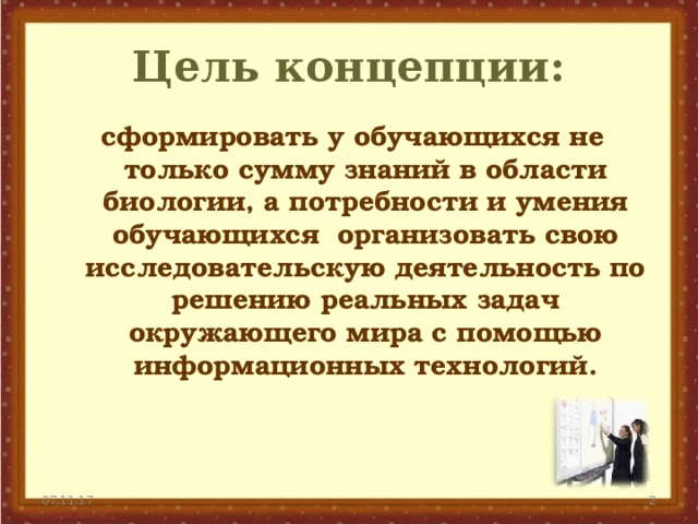 Цель концепции: сформировать у обучающихся не только сумму знаний в области биологии, а потребности и умения обучающихся организовать свою исследовательскую деятельность по решению реальных задач окружающего мира с помощью информационных технологий.  07.11.17