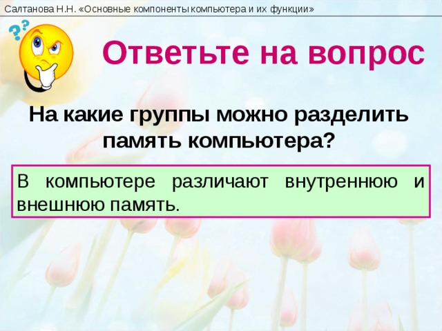 Салтанова Н.Н. « Основные компоненты компьютера и их функции » Ответьте на вопрос На какие группы можно разделить память компьютера? В компьютере различают внутреннюю и внешнюю память. 20