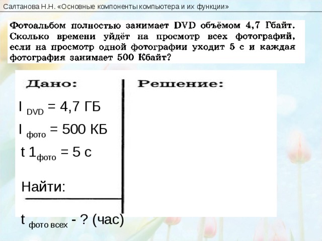 Салтанова Н.Н. « Основные компоненты компьютера и их функции » I DVD =  4 ,7 ГБ I фото = 500 КБ t 1 фото = 5 c Найти: t фото  всех  - ? (час)