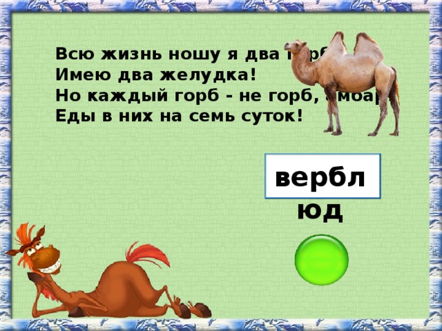 Всю жизнь ношу я два горба, Имею два желудка! Но каждый горб - не горб, амбар! Еды в них на семь суток! верблюд