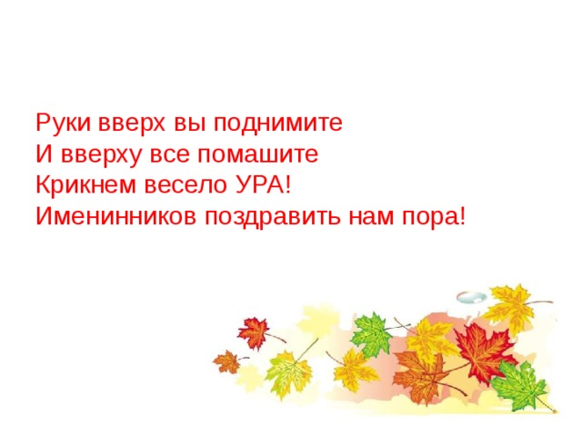 Руки вверх вы поднимите И вверху все помашите Крикнем весело УРА! Именинников поздравить нам пора!