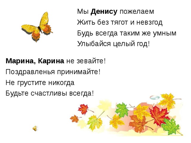 Мы Денису пожелаем Жить без тягот и невзгод Будь всегда таким же умным Улыбайся целый год! Марина, Карина не зевайте! Поздравленья принимайте! Не грустите никогда Будьте счастливы всегда!