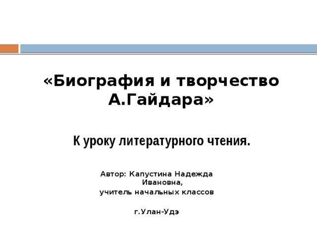 «Биография и творчество А.Гайдара» К уроку литературного чтения. Автор: Капустина Надежда Ивановна, учитель начальных классов  г.Улан-Удэ