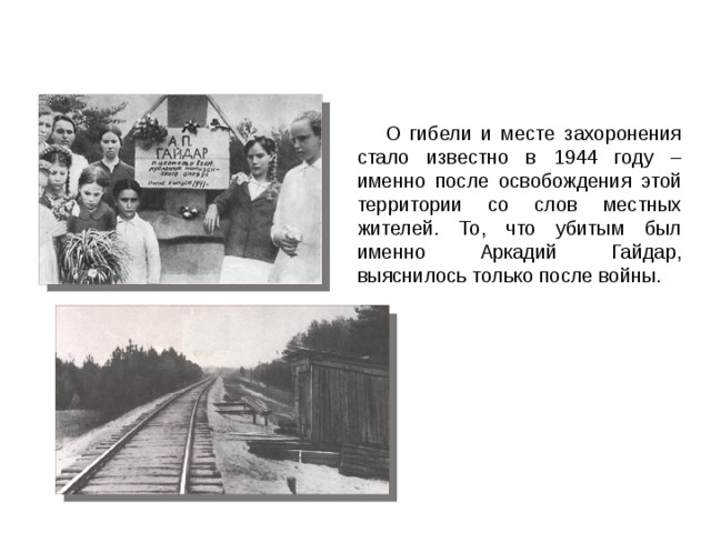 О гибели и месте захоронения стало известно в 1944 году – именно после освобождения этой территории со слов местных жителей. То, что убитым был именно Аркадий Гайдар, выяснилось только после войны.