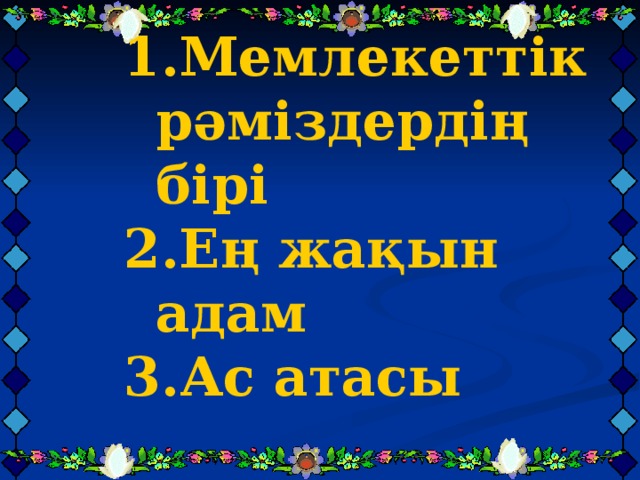 1 .Мемлекеттік рәміздердің бірі 2 .Ең жақын адам 3 .Ас атасы