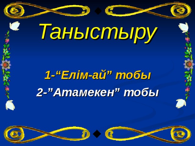 Таныстыру 1 -“Елім-ай” тобы 2 -”Атамекен” тобы