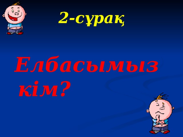 2 -сұрақ   Елбасымыз кім?