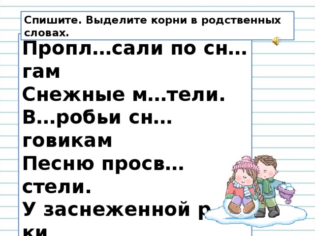 Спишите. Выделите корни в родственных словах. Пропл…сали по сн…гам Снежные м…тели. В…робьи сн…говикам Песню просв…стели. У заснеженной р…ки В снежном переулке Звонко носятся сн…жки, Режут лед сн…гурки.