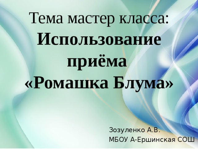 Тема мастер класса:  Использование приёма  «Ромашка Блума» Зозуленко А.В. МБОУ А-Ершинская СОШ