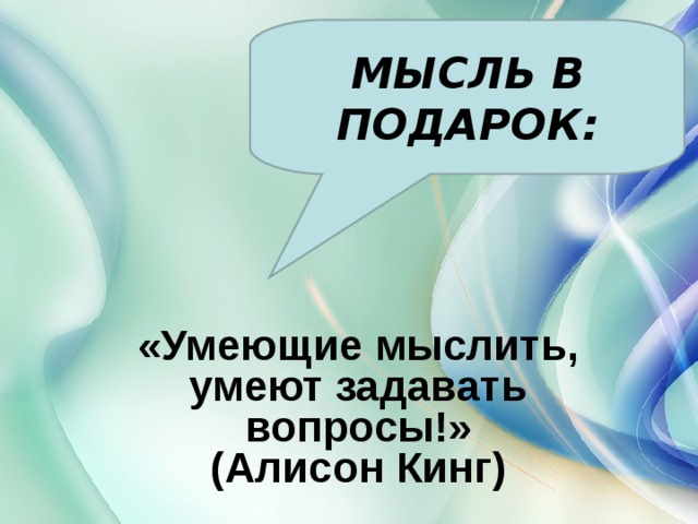 МЫСЛЬ В ПОДАРОК:  «Умеющие мыслить, умеют задавать вопросы!»  (Алисон Кинг)