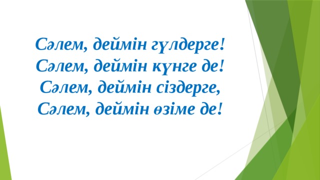 Сәлем, деймін гүлдерге!  Сәлем, деймін күнге де!  Сәлем, деймін сіздерге,  Сәлем, деймін өзіме де!