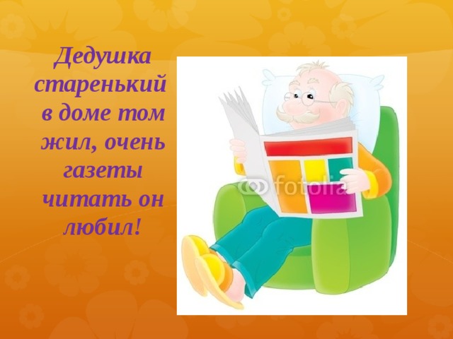 Дедушка старенький  в доме том жил, очень газеты читать он любил!