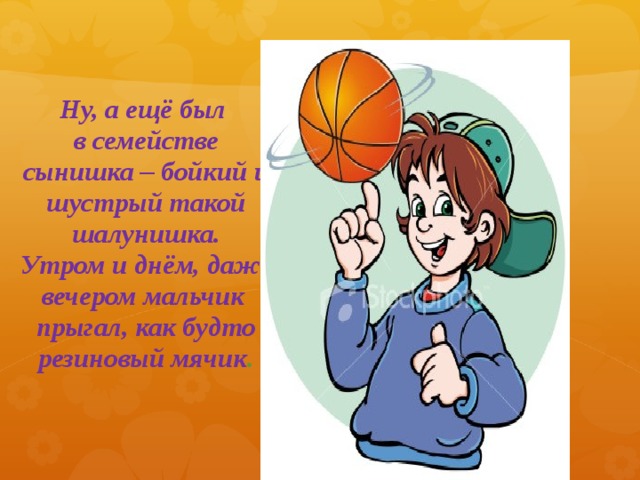 Ну, а ещё был  в семействе сынишка – бойкий и шустрый такой шалунишка.  Утром и днём, даже вечером мальчик  прыгал, как будто резиновый мячик .