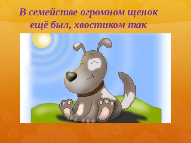 В семействе огромном щенок ещё был, хвостиком так повилять он любил.