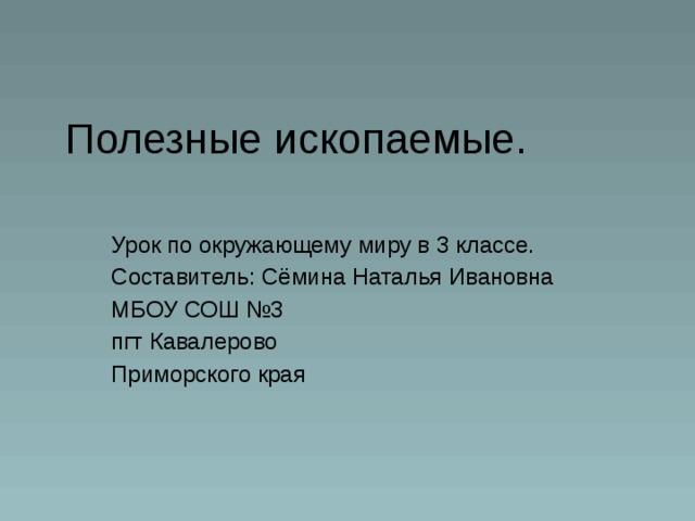 Полезные ископаемые. Урок по окружающему миру в 3 классе. Составитель: Сёмина Наталья Ивановна МБОУ СОШ №3 пгт Кавалерово Приморского края