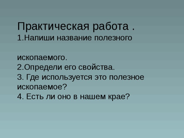 Практическая работа .  1.Напиши название полезного  ископаемого.  2.Определи его свойства.  3. Где используется это полезное ископаемое?  4. Есть ли оно в нашем крае?