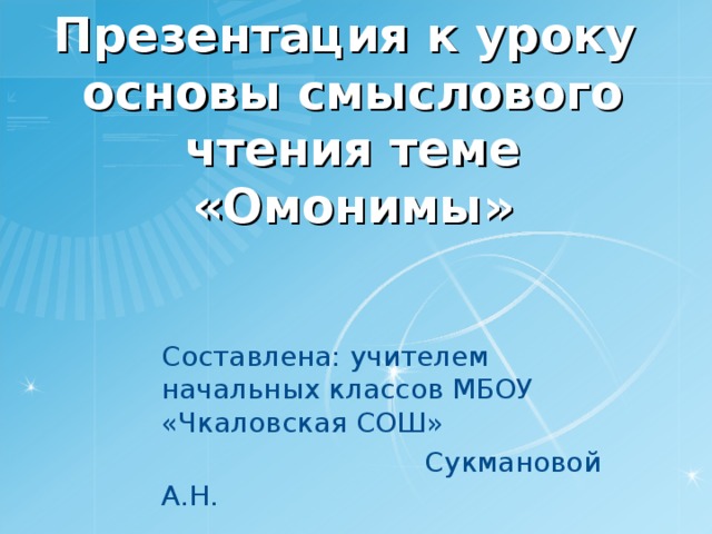 Презентация к уроку  основы смыслового чтения теме «Омонимы» Составлена: учителем начальных классов МБОУ «Чкаловская СОШ»  Сукмановой А.Н.