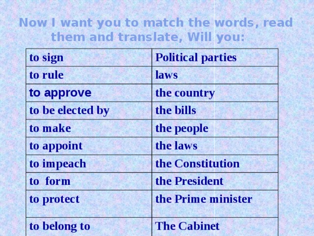 Now I want you to match the words, read them and translate, Will you: to sign Political parties to rule laws to approve the country to be elected by the bills to make to appoint the people the laws to impeach the Constitution to form the President to protect the Prime minister to belong to The Cabinet