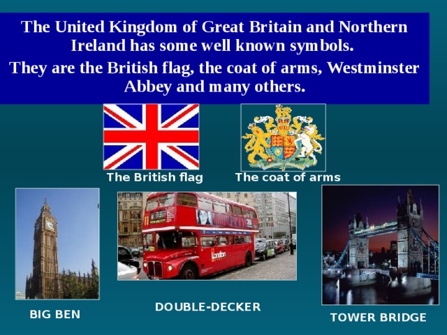 The United Kingdom of Great Britain and Northern Ireland has some well known symbols. They are the British flag, the coat of arms, Westminster Abbey and many others. The British flag The coat of arms DOUBLE-DECKER BIG BEN TOWER BRIDGE