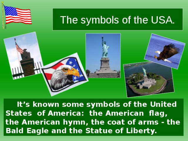 The symbols of the USA. It’s known some symbols of the United States of America: the American flag, the American hymn, the coat of arms - the Bald Eagle and the Statue of Liberty.