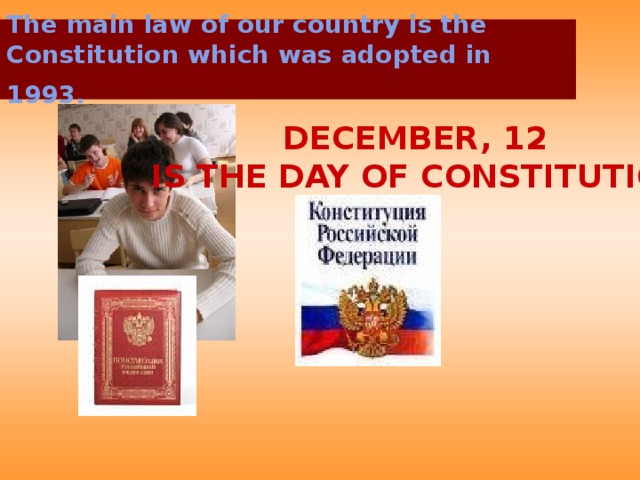 The main law of our country is the Constitution which was adopted in 1993.  DECEMBER, 12 IS THE DAY OF CONSTITUTION