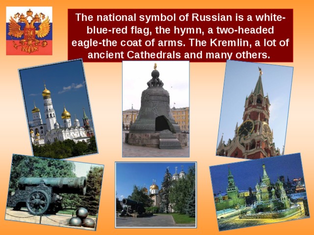 The national symbol of Russian is a white-blue-red flag, the hymn, a two-headed eagle-the coat of arms. The Kremlin, a lot of ancient Cathedrals and many others.