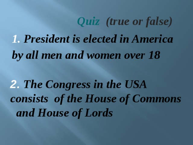 Quiz  (true or false) 1. President is elected in America by all men and women over 18 2. The Congress in the USA consists of the House of Commons and House of Lords