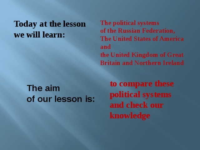 Today at the lesson we will learn: The political systems  of the Russian Federation,  The United States of America and  the United Kingdom of Great Britain and Northern Ireland to compare these political systems and check our knowledge The aim of our lesson is: